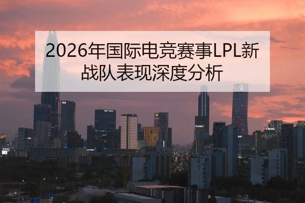 2026年国际电竞赛事LPL新战队表现深度分析
