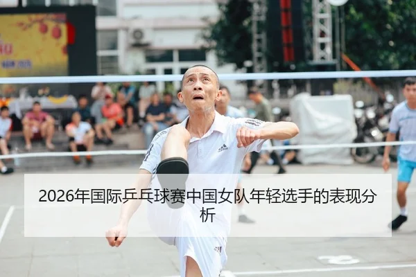 2026年国际乒乓球赛中国女队年轻选手的表现分析