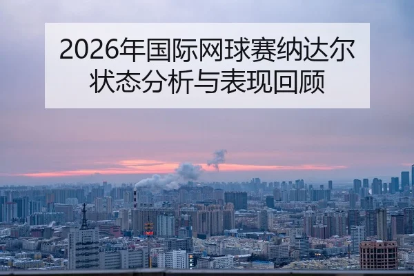 2026年国际网球赛纳达尔状态分析与表现回顾