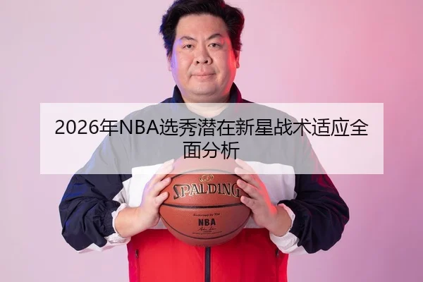 2026年NBA选秀潜在新星战术适应全面分析