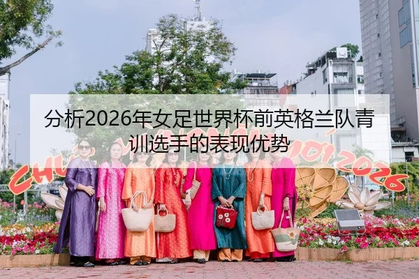 分析2026年女足世界杯前英格兰队青训选手的表现优势