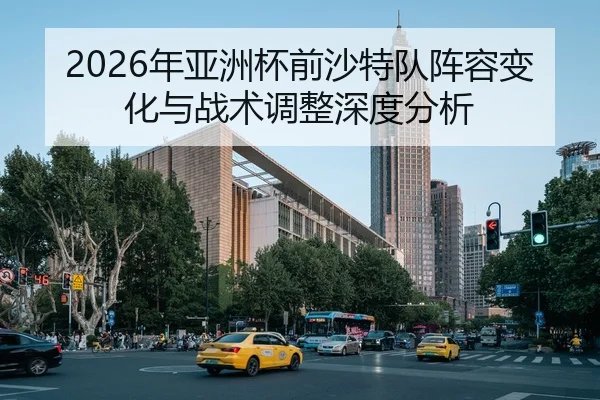 2026年亚洲杯前沙特队阵容变化与战术调整深度分析