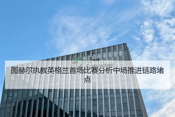 图赫尔执教英格兰首场比赛分析中场推进链路堵点