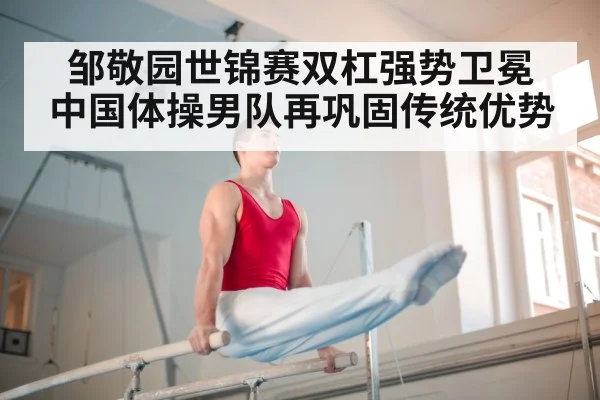 邹敬园世锦赛双杠强势卫冕 中国体操男队再巩固传统优势