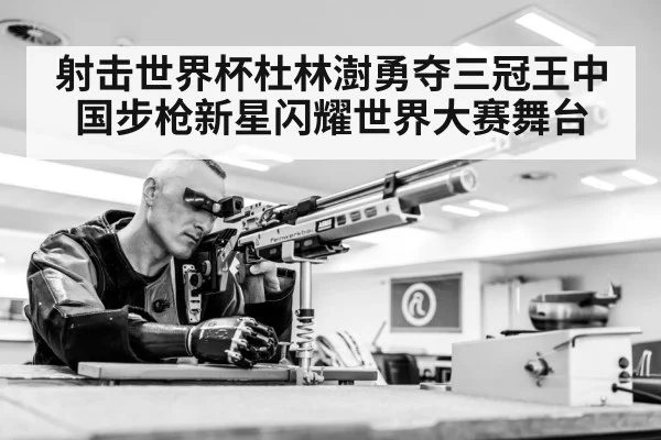 射击世界杯杜林澍勇夺三冠王中国步枪新星闪耀世界大赛舞台
