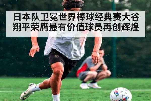 日本队卫冕世界棒球经典赛大谷翔平荣膺最有价值球员再创辉煌