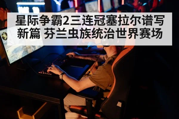 星际争霸2三连冠塞拉尔谱写新篇 芬兰虫族统治世界赛场