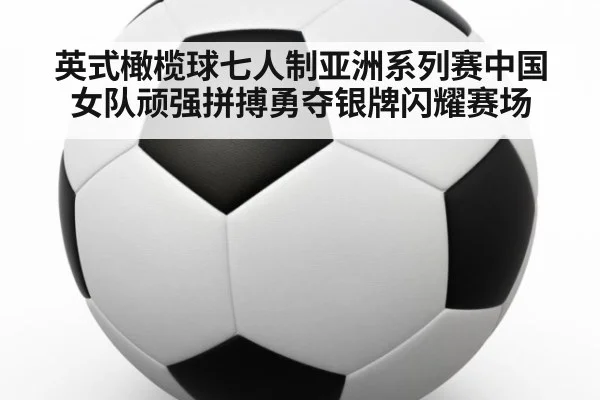 英式橄榄球七人制亚洲系列赛中国女队顽强拼搏勇夺银牌闪耀赛场