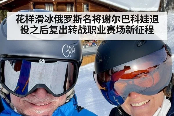 花样滑冰俄罗斯名将谢尔巴科娃退役之后复出转战职业赛场新征程